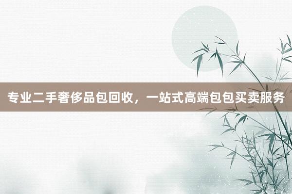 专业二手奢侈品包回收，一站式高端包包买卖服务