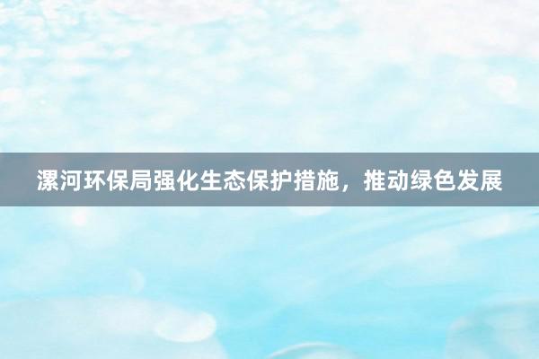 漯河环保局强化生态保护措施，推动绿色发展